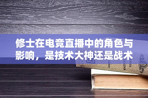 修士在电竞直播中的角色与影响，是技术大神还是战术智囊？
