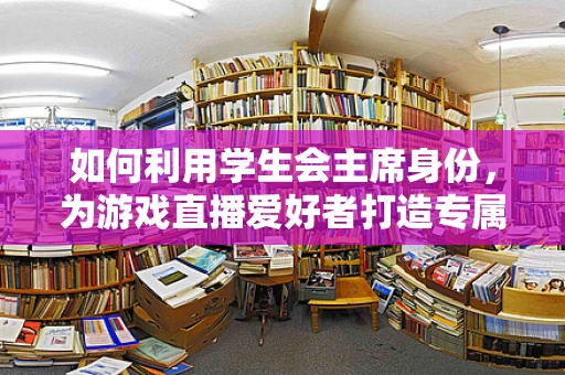 如何利用学生会主席身份，为游戏直播爱好者打造专属平台？