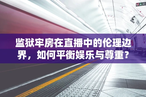 监狱牢房在直播中的伦理边界，如何平衡娱乐与尊重？