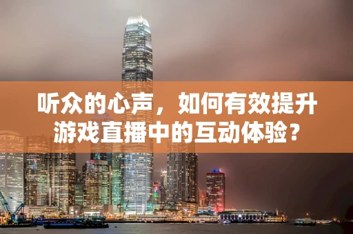 听众的心声，如何有效提升游戏直播中的互动体验？