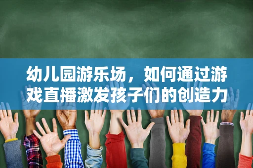 幼儿园游乐场，如何通过游戏直播激发孩子们的创造力与社交能力？