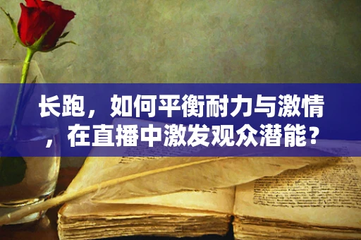 长跑，如何平衡耐力与激情，在直播中激发观众潜能？