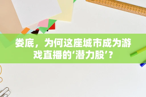 娄底，为何这座城市成为游戏直播的‘潜力股’？