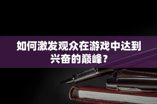 如何激发观众在游戏中达到兴奋的巅峰？