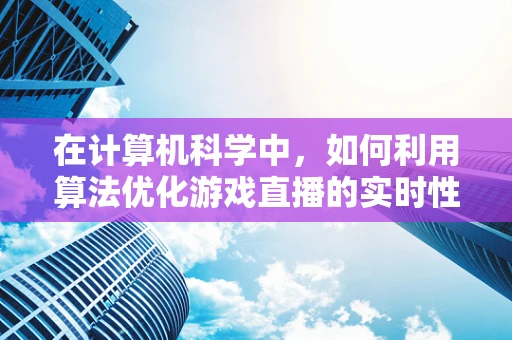 在计算机科学中，如何利用算法优化游戏直播的实时性？