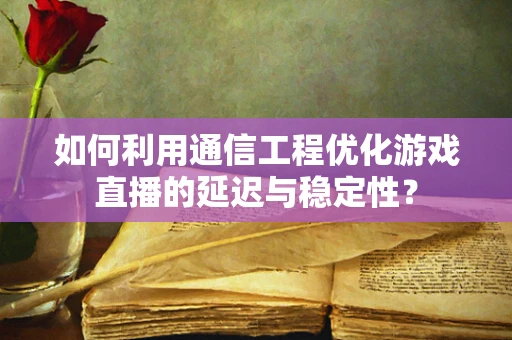 如何利用通信工程优化游戏直播的延迟与稳定性？