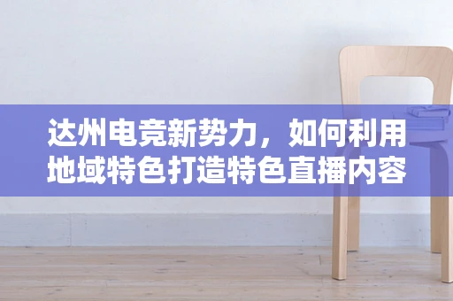 达州电竞新势力，如何利用地域特色打造特色直播内容？