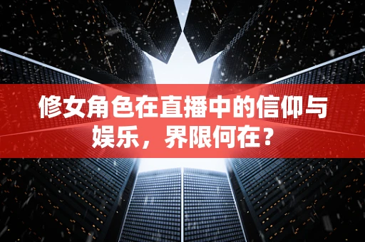 修女角色在直播中的信仰与娱乐，界限何在？