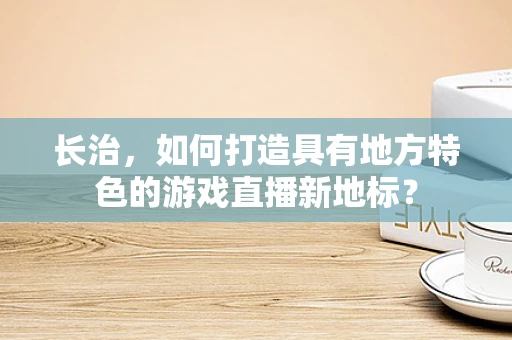 长治，如何打造具有地方特色的游戏直播新地标？