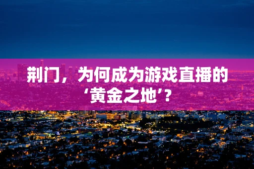 荆门，为何成为游戏直播的‘黄金之地’？