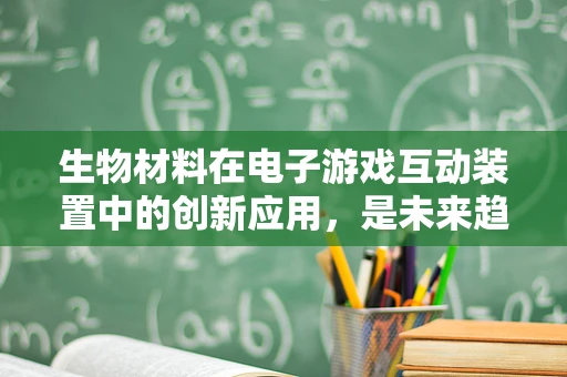生物材料在电子游戏互动装置中的创新应用，是未来趋势还是噱头？