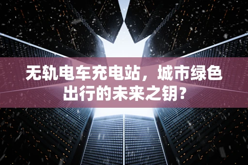 无轨电车充电站，城市绿色出行的未来之钥？