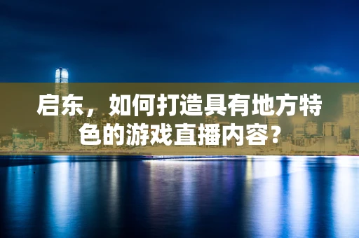 启东，如何打造具有地方特色的游戏直播内容？