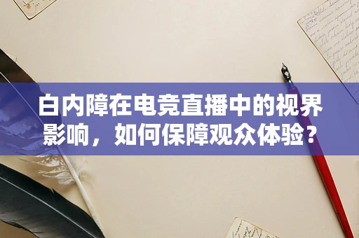 白内障在电竞直播中的视界影响，如何保障观众体验？