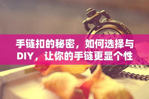 手链扣的秘密，如何选择与DIY，让你的手链更显个性？