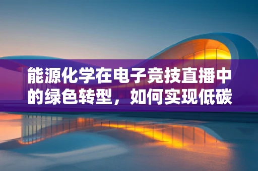 能源化学在电子竞技直播中的绿色转型，如何实现低碳直播？