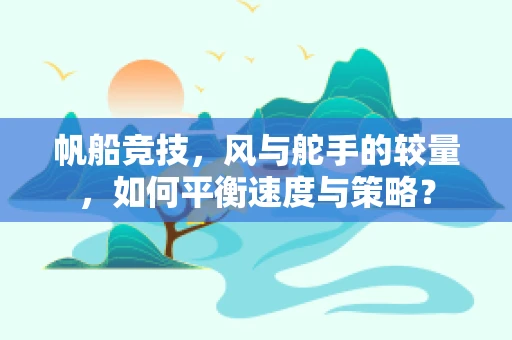 帆船竞技，风与舵手的较量，如何平衡速度与策略？