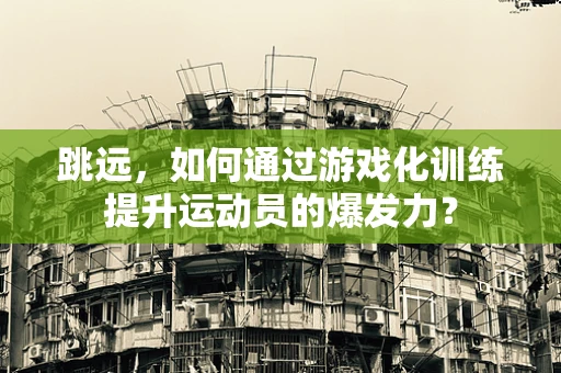跳远，如何通过游戏化训练提升运动员的爆发力？