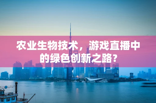 农业生物技术，游戏直播中的绿色创新之路？