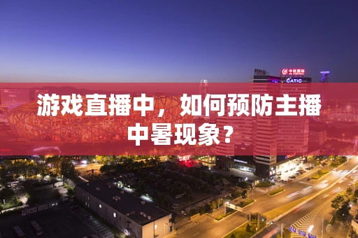 游戏直播中，如何预防主播中暑现象？