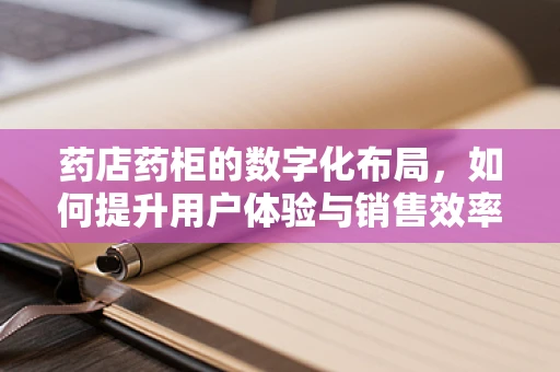 药店药柜的数字化布局，如何提升用户体验与销售效率？