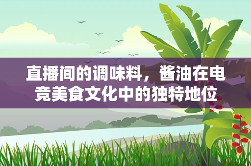 直播间的调味料，酱油在电竞美食文化中的独特地位