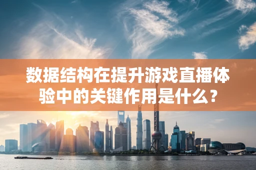 数据结构在提升游戏直播体验中的关键作用是什么？