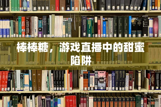 棒棒糖，游戏直播中的甜蜜陷阱