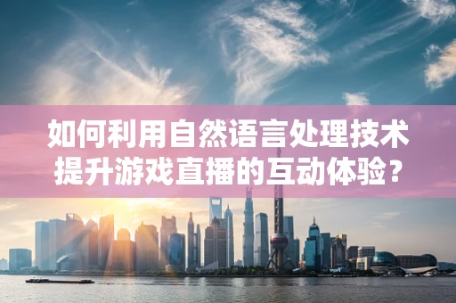 如何利用自然语言处理技术提升游戏直播的互动体验？