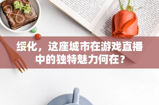 绥化，这座城市在游戏直播中的独特魅力何在？