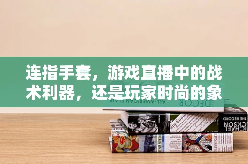 连指手套，游戏直播中的战术利器，还是玩家时尚的象征？