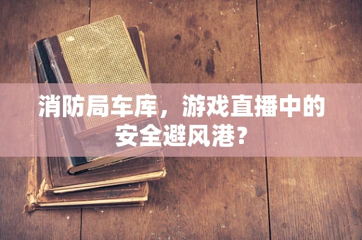 消防局车库，游戏直播中的安全避风港？