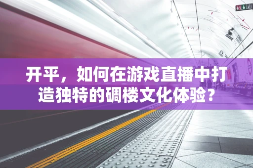 开平，如何在游戏直播中打造独特的碉楼文化体验？
