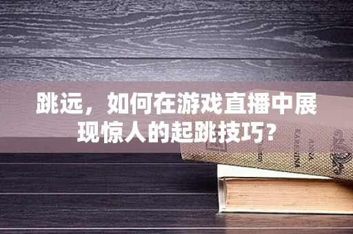 跳远，如何在游戏直播中展现惊人的起跳技巧？