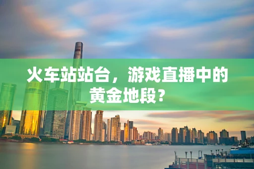 火车站站台，游戏直播中的黄金地段？