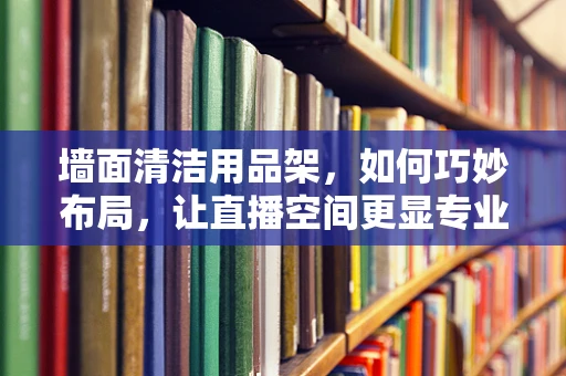 墙面清洁用品架，如何巧妙布局，让直播空间更显专业？