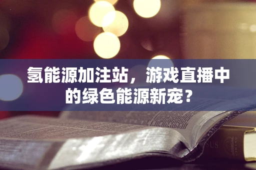 氢能源加注站，游戏直播中的绿色能源新宠？