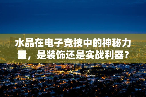 水晶在电子竞技中的神秘力量，是装饰还是实战利器？