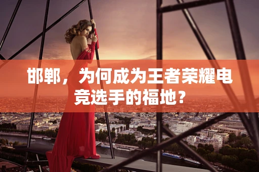 邯郸，为何成为王者荣耀电竞选手的福地？