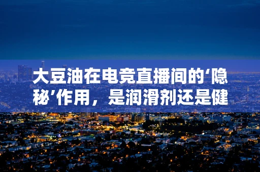 大豆油在电竞直播间的‘隐秘’作用，是润滑剂还是健康隐患？