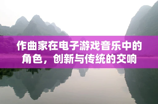 作曲家在电子游戏音乐中的角色，创新与传统的交响
