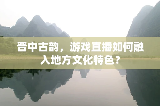 晋中古韵，游戏直播如何融入地方文化特色？