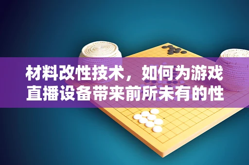 材料改性技术，如何为游戏直播设备带来前所未有的性能飞跃？