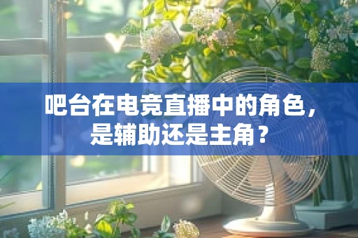 吧台在电竞直播中的角色，是辅助还是主角？