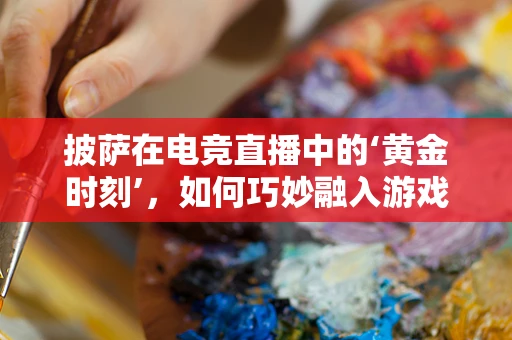披萨在电竞直播中的‘黄金时刻’，如何巧妙融入游戏氛围？