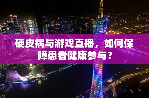硬皮病与游戏直播，如何保障患者健康参与？