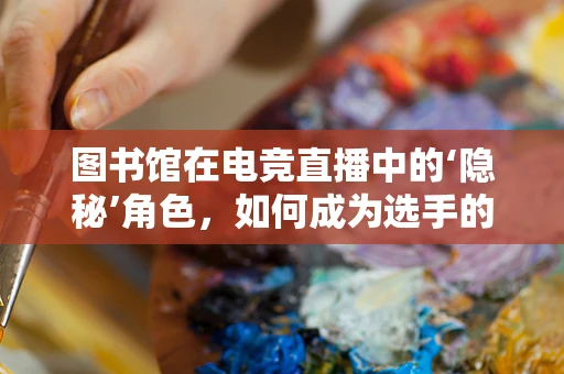 图书馆在电竞直播中的‘隐秘’角色，如何成为选手的灵感宝库？