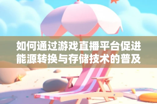 如何通过游戏直播平台促进能源转换与存储技术的普及教育？