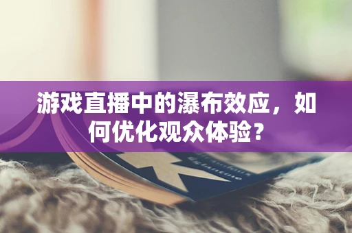 游戏直播中的瀑布效应，如何优化观众体验？