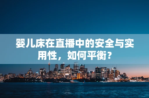 婴儿床在直播中的安全与实用性，如何平衡？